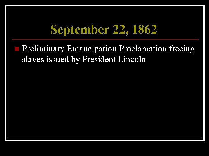 September 22, 1862 n Preliminary Emancipation Proclamation freeing slaves issued by President Lincoln 