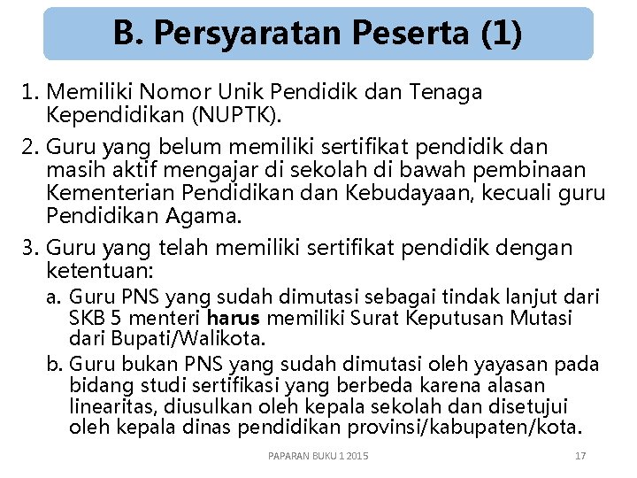 B. Persyaratan Peserta (1) 1. Memiliki Nomor Unik Pendidik dan Tenaga Kependidikan (NUPTK). 2.