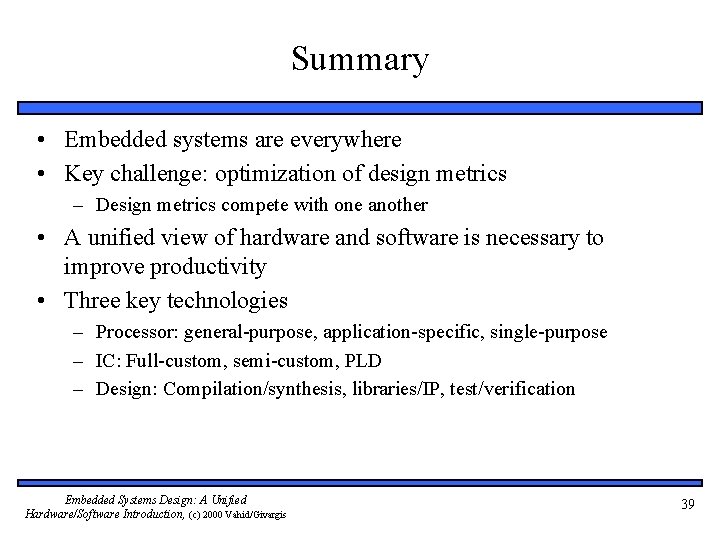 Summary • Embedded systems are everywhere • Key challenge: optimization of design metrics –