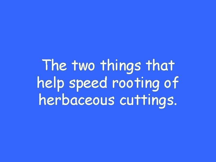 The two things that help speed rooting of herbaceous cuttings. 