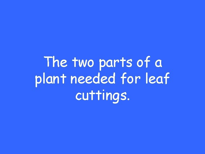 The two parts of a plant needed for leaf cuttings. 