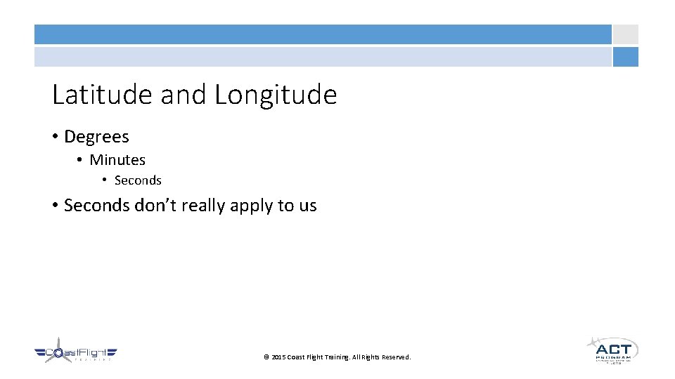 Latitude and Longitude • Degrees • Minutes • Seconds don’t really apply to us