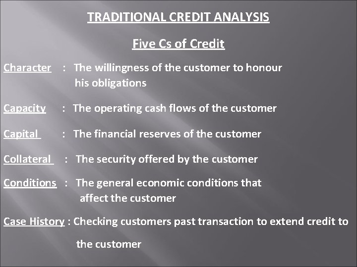 TRADITIONAL CREDIT ANALYSIS Five Cs of Credit Character : The willingness of the customer