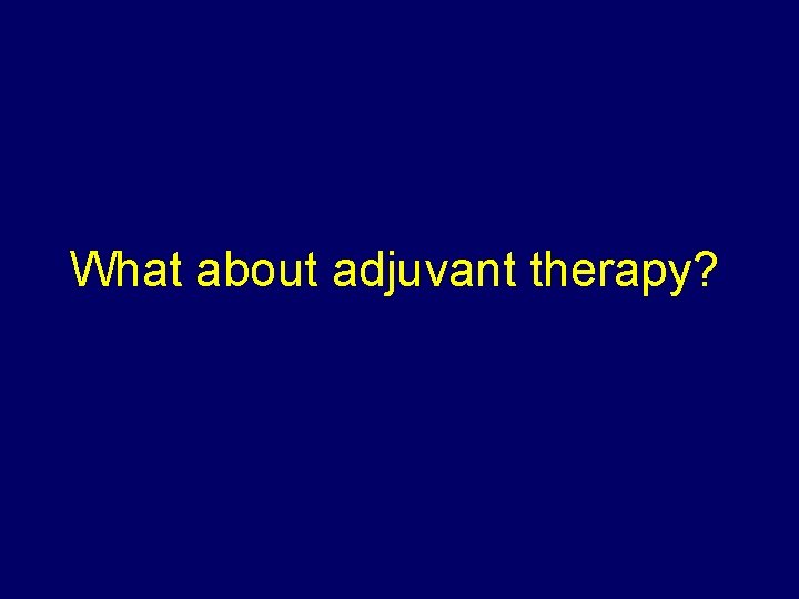 What about adjuvant therapy? 