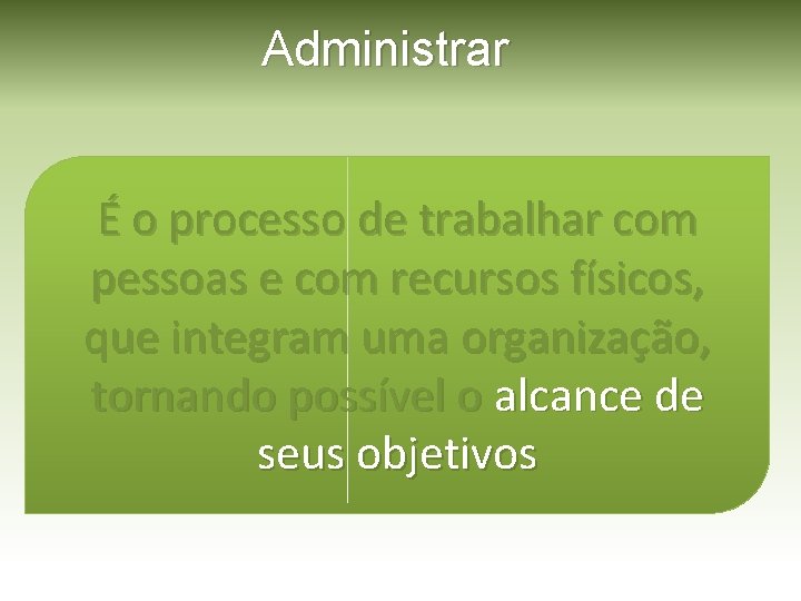 Administrar É o processo de trabalhar com pessoas e com recursos físicos, que integram