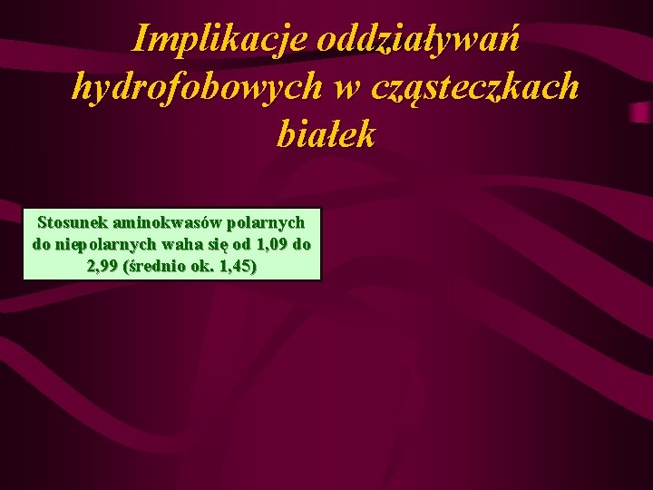 Implikacje oddziaływań hydrofobowych w cząsteczkach białek Stosunek aminokwasów polarnych do niepolarnych waha się od