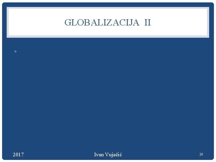 GLOBALIZACIJA II • 2017 Ivan Vujačić 39 
