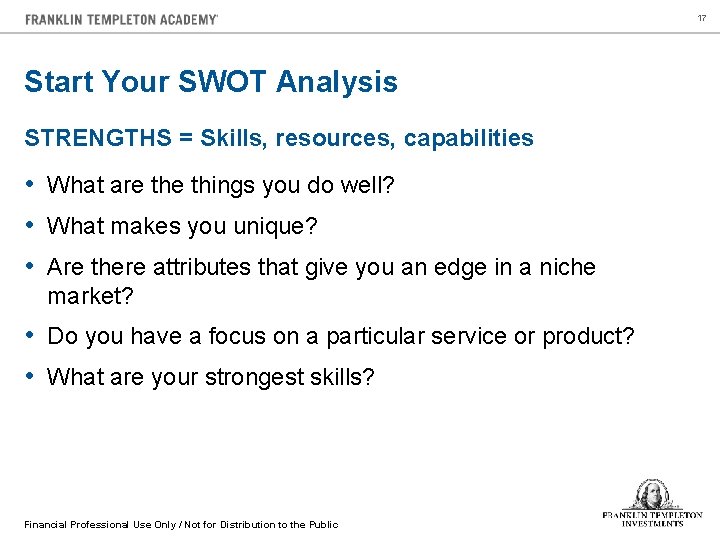 17 Start Your SWOT Analysis STRENGTHS = Skills, resources, capabilities • What are things