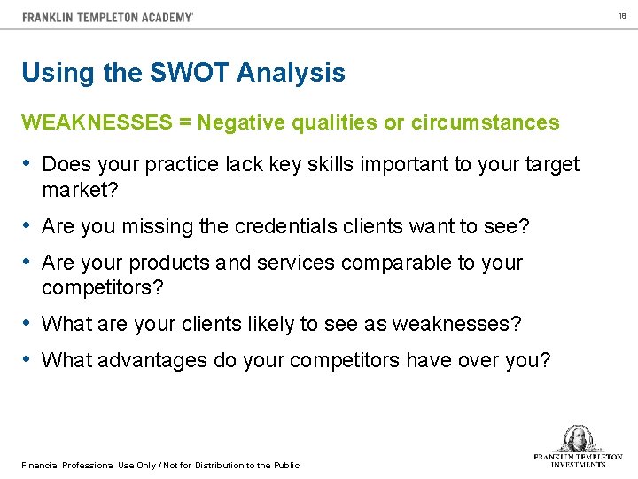18 Using the SWOT Analysis WEAKNESSES = Negative qualities or circumstances • Does your