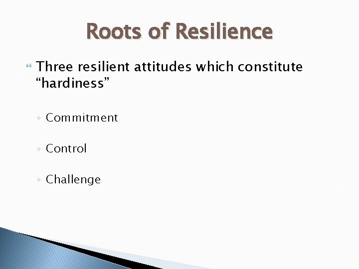 Roots of Resilience Three resilient attitudes which constitute “hardiness” ◦ Commitment ◦ Control ◦