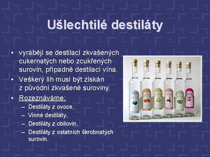 Ušlechtilé destiláty • vyrábějí se destilací zkvašených cukernatých nebo zcukřených surovin, případně destilací vína.