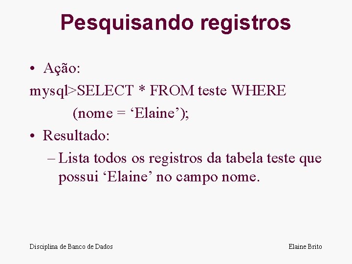Pesquisando registros • Ação: mysql>SELECT * FROM teste WHERE (nome = ‘Elaine’); • Resultado: