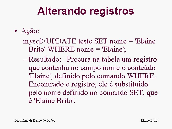 Alterando registros • Ação: mysql>UPDATE teste SET nome = 'Elaine Brito' WHERE nome =