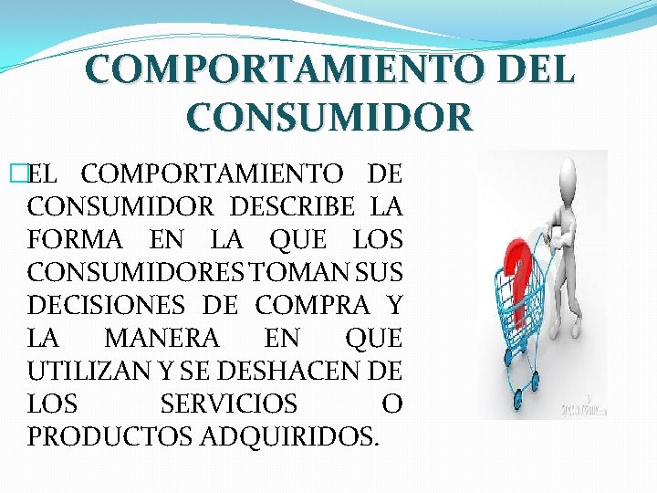 COMPORTAMIENTO DEL CONSUMIDOR �EL COMPORTAMIENTO DE CONSUMIDOR DESCRIBE LA FORMA EN LA QUE LOS