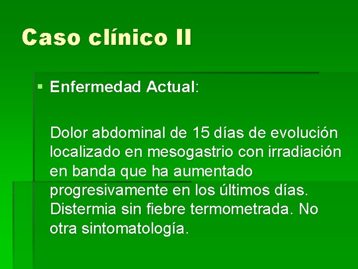 Caso clínico II § Enfermedad Actual: Dolor abdominal de 15 días de evolución localizado
