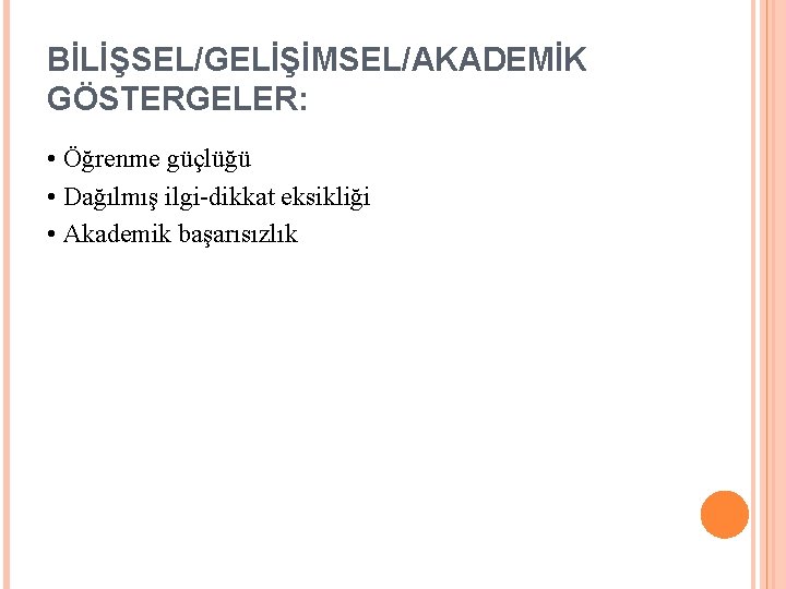 BİLİŞSEL/GELİŞİMSEL/AKADEMİK GÖSTERGELER: • Öğrenme güçlüğü • Dağılmış ilgi-dikkat eksikliği • Akademik başarısızlık 