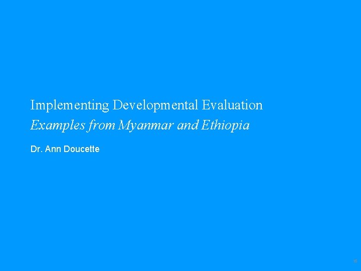 Implementing Developmental Evaluation Examples from Myanmar and Ethiopia Dr. Ann Doucette 15 