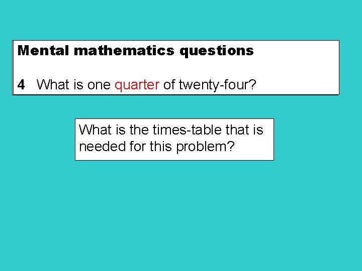 Mental mathematics questions 4 What is one quarter of twenty-four? What is the times-table