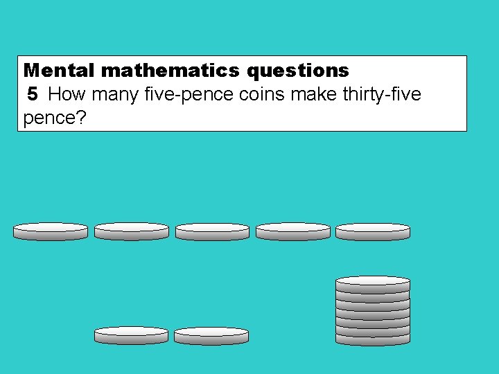 Mental mathematics questions 5 How many five-pence coins make thirty-five pence? 