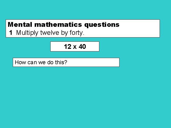 Mental mathematics questions 1 Multiply twelve by forty. 12 x 40 How can we