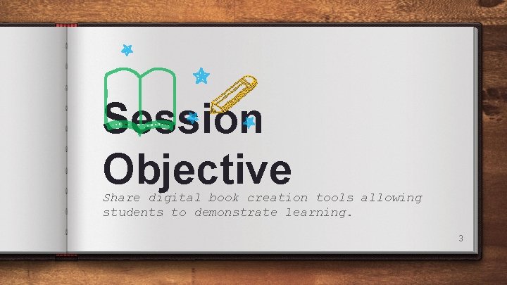 Session Objective Share digital book creation tools allowing students to demonstrate learning. 3 