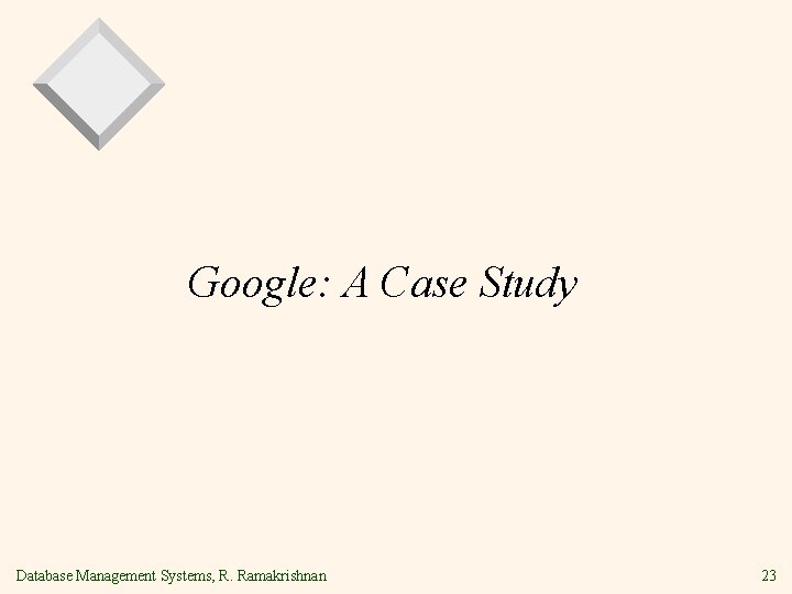 Google: A Case Study Database Management Systems, R. Ramakrishnan 23 