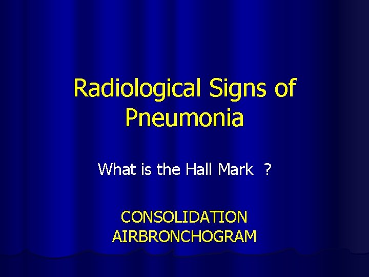 Radiological Signs of Pneumonia What is the Hall Mark ? CONSOLIDATION AIRBRONCHOGRAM 