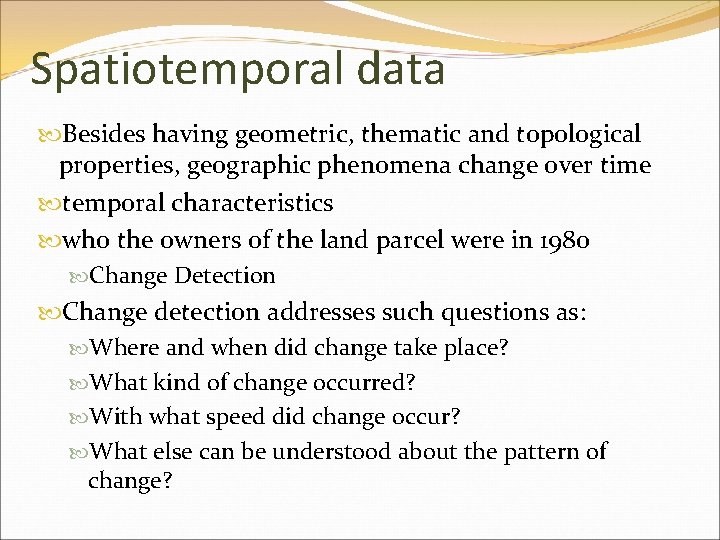 Spatiotemporal data Besides having geometric, thematic and topological properties, geographic phenomena change over time