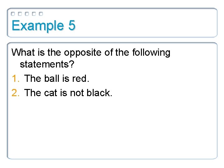 Example 5 What is the opposite of the following statements? 1. The ball is