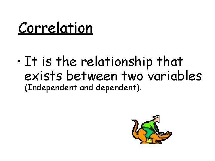 Correlation • It is the relationship that exists between two variables (Independent and dependent).