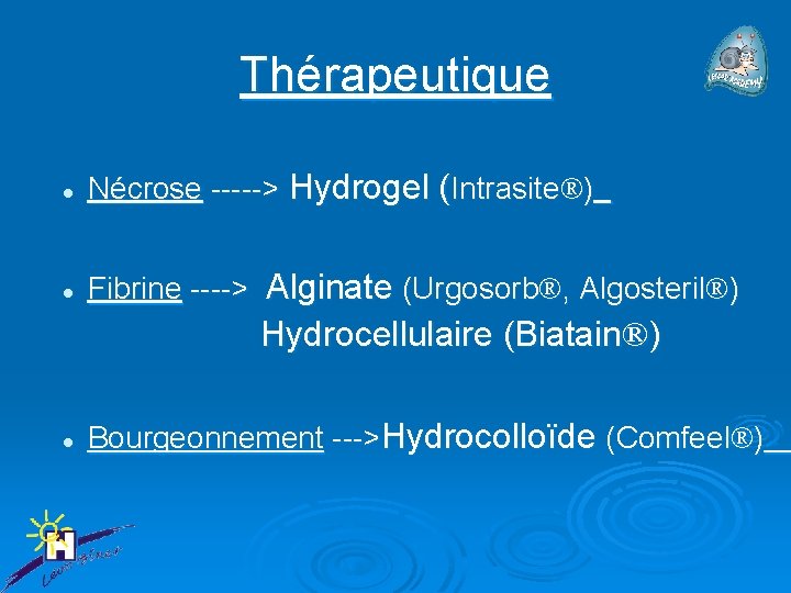 Thérapeutique l Nécrose -----> Hydrogel (Intrasite®) l Fibrine ----> Alginate (Urgosorb®, Algosteril®) Hydrocellulaire (Biatain®)