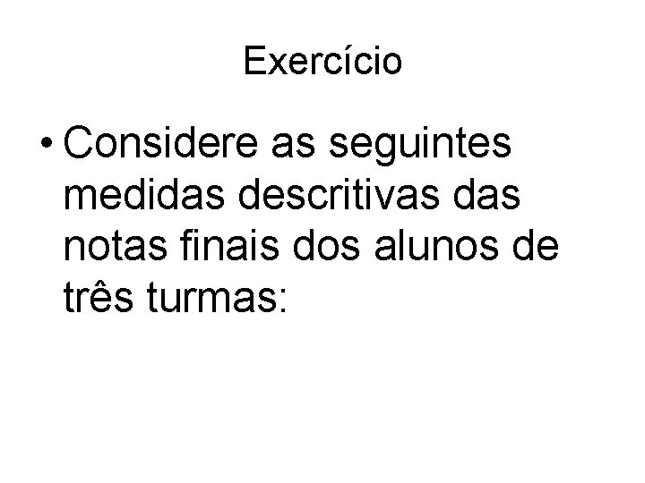 Exercício • Considere as seguintes medidas descritivas das notas finais dos alunos de três