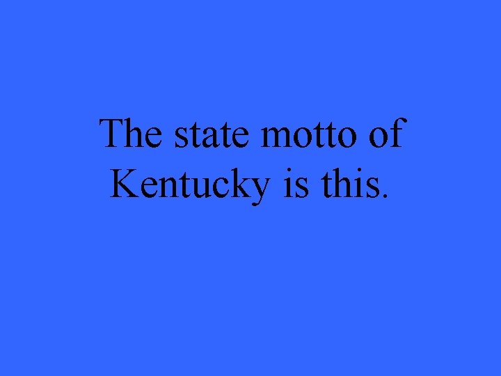 The state motto of Kentucky is this. 