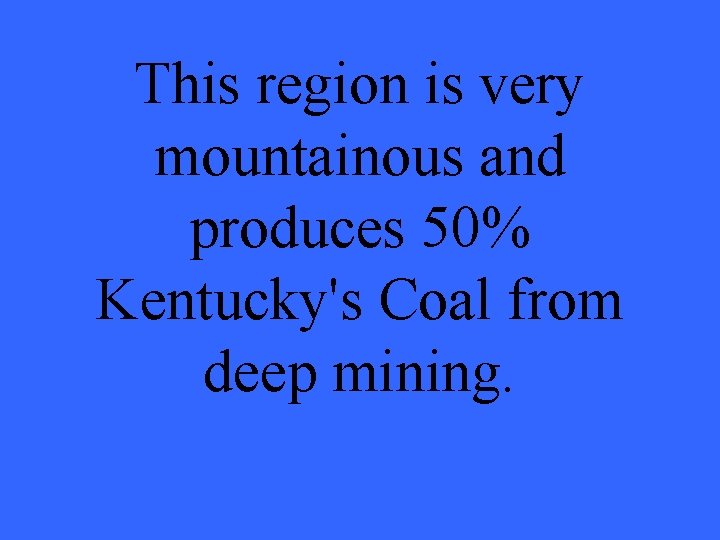 This region is very mountainous and produces 50% Kentucky's Coal from deep mining. 