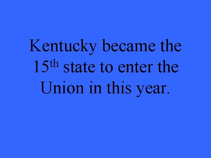 Kentucky became th 15 state to enter the Union in this year. 
