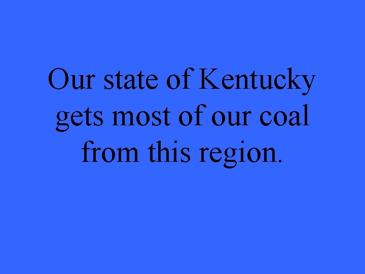 Our state of Kentucky gets most of our coal from this region. 