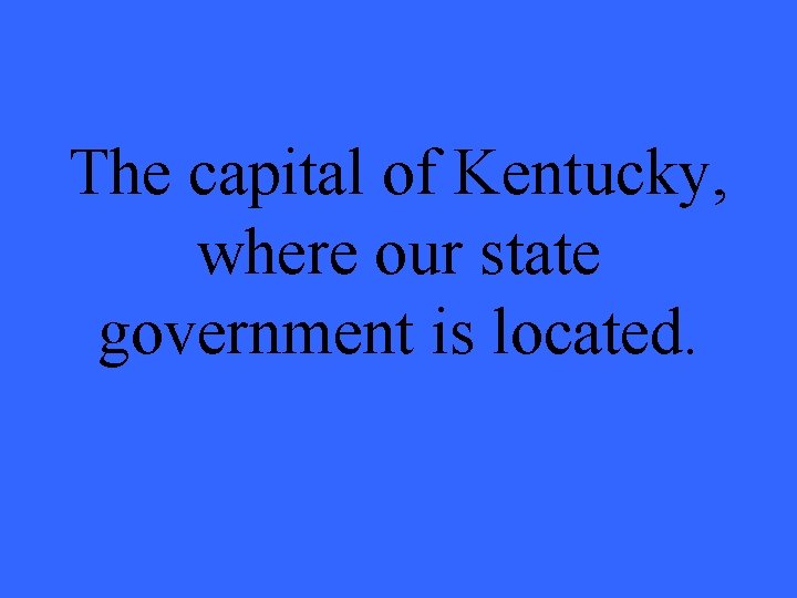 The capital of Kentucky, where our state government is located. 