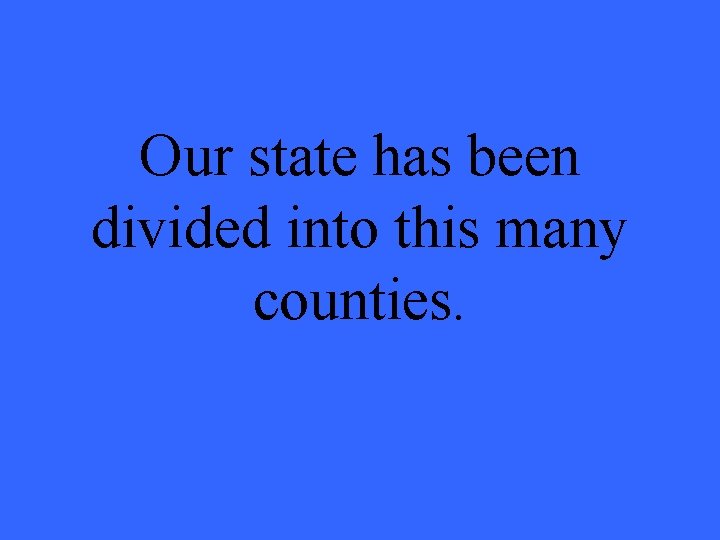 Our state has been divided into this many counties. 