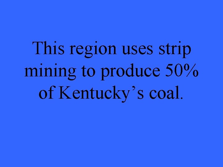 This region uses strip mining to produce 50% of Kentucky’s coal. 