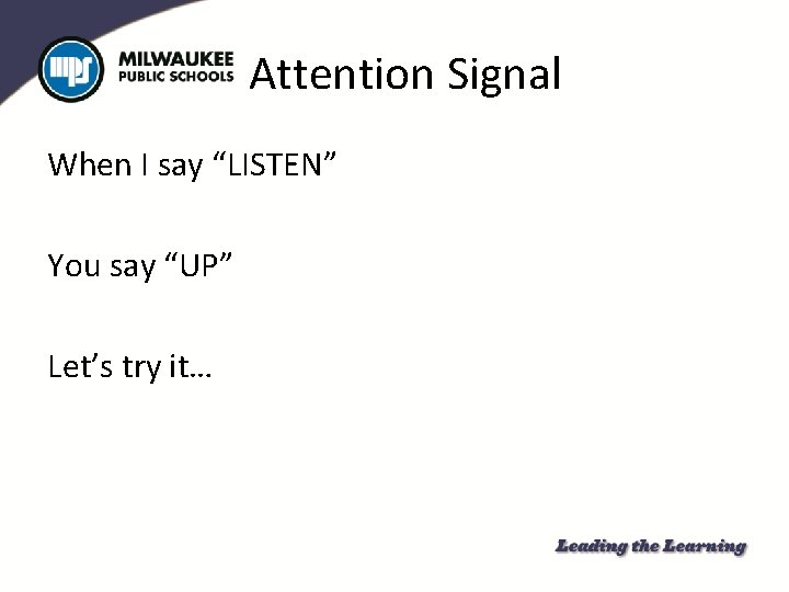 Attention Signal When I say “LISTEN” You say “UP” Let’s try it… 