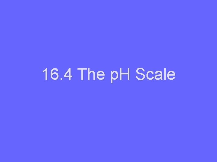 16. 4 The p. H Scale 