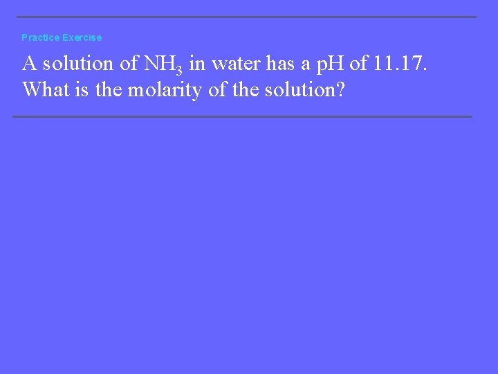 Practice Exercise A solution of NH 3 in water has a p. H of