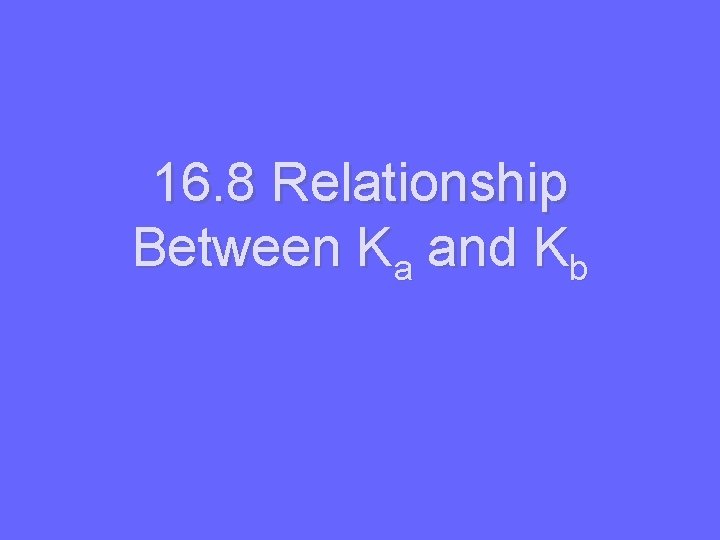 16. 8 Relationship Between Ka and Kb 