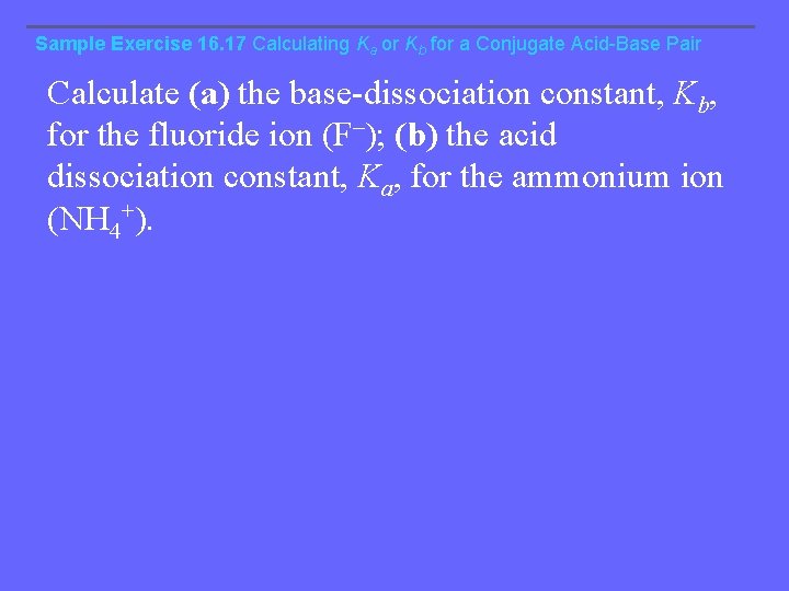 Sample Exercise 16. 17 Calculating Ka or Kb for a Conjugate Acid-Base Pair Calculate