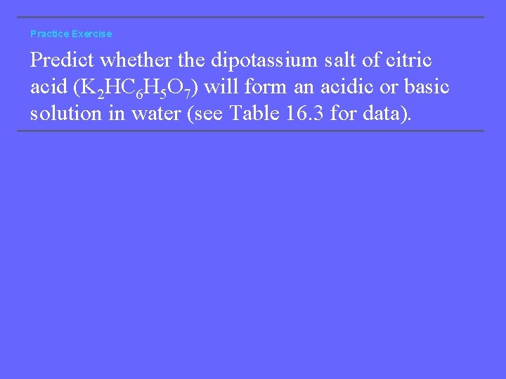 Practice Exercise Predict whether the dipotassium salt of citric acid (K 2 HC 6