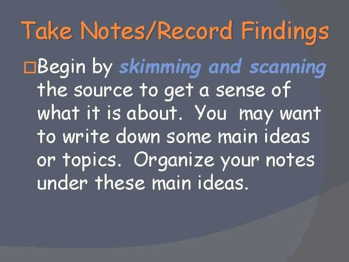 Take Notes/Record Findings �Begin by skimming and scanning the source to get a sense