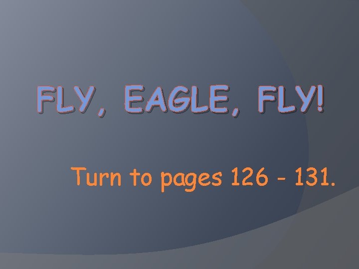 FLY, EAGLE, FLY! Turn to pages 126 - 131. 