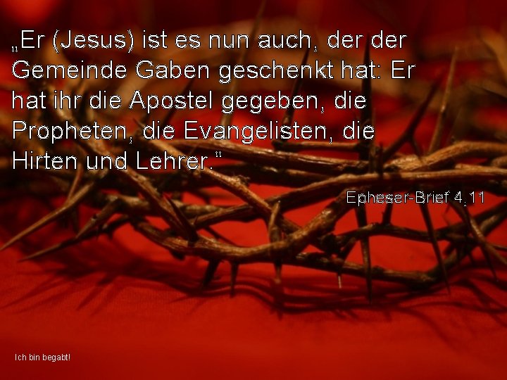 „Er (Jesus) ist es nun auch, der Gemeinde Gaben geschenkt hat: Er hat ihr