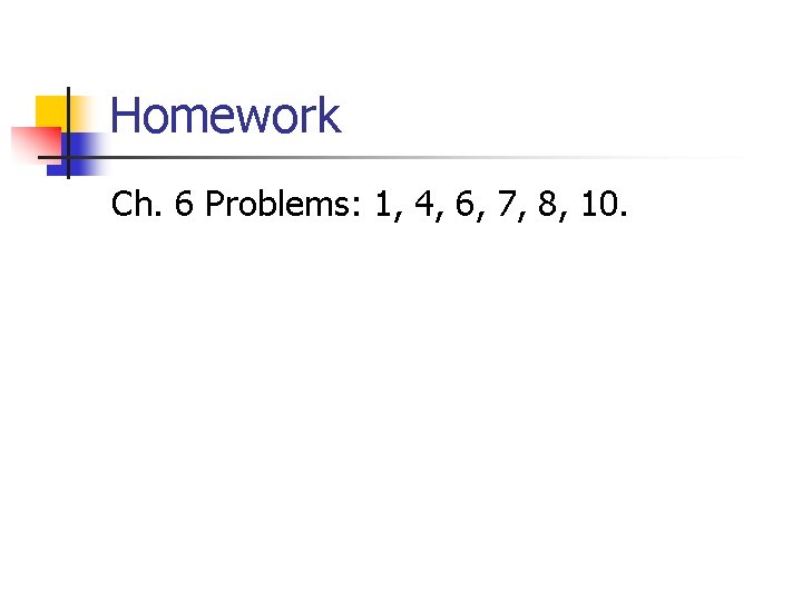 Homework Ch. 6 Problems: 1, 4, 6, 7, 8, 10. Homework Ch. 6 Problems: 1, 4, 6, 7, 8, 10.