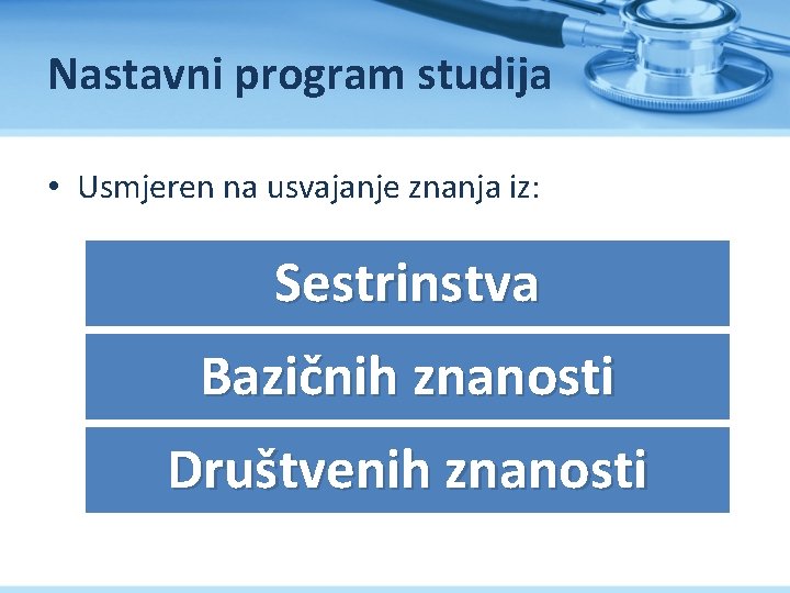 Nastavni program studija • Usmjeren na usvajanje znanja iz: Sestrinstva Bazičnih znanosti Društvenih znanosti